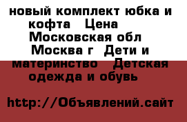 новый комплект юбка и  кофта › Цена ­ 900 - Московская обл., Москва г. Дети и материнство » Детская одежда и обувь   